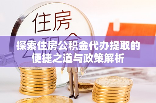 威远探索住房公积金代办提取的便捷之道与政策解析