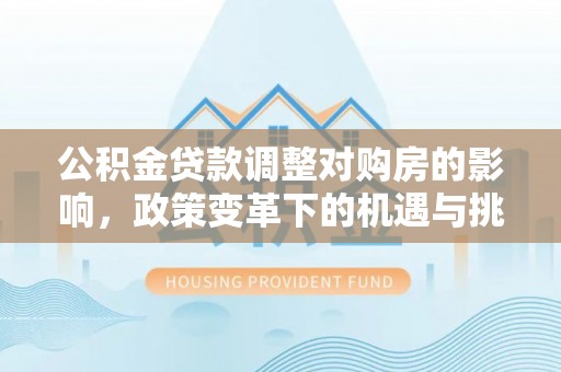 威远公积金贷款调整对购房的影响，政策变革下的机遇与挑战