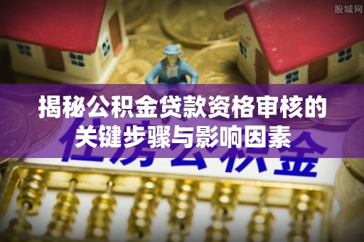 威远揭秘公积金贷款资格审核的关键步骤与影响因素