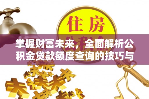 威远掌握财富未来，全面解析公积金贷款额度查询的技巧与策略