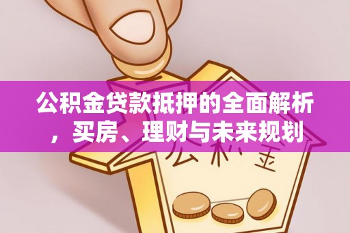 威远公积金贷款抵押的全面解析，买房、理财与未来规划
