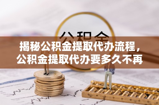 威远揭秘公积金提取代办流程，公积金提取代办要多久不再是谜题