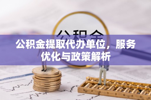 威远公积金提取代办单位，服务优化与政策解析