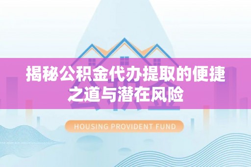威远揭秘公积金代办提取的便捷之道与潜在风险