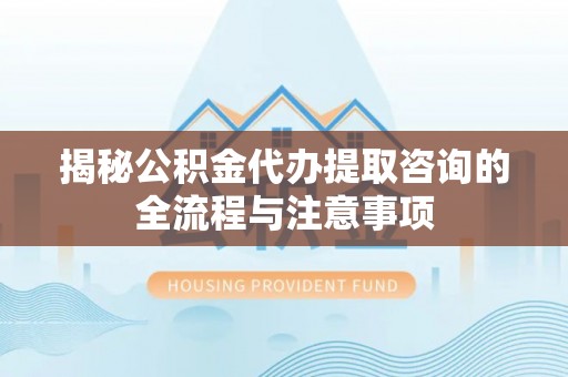 威远揭秘公积金代办提取咨询的全流程与注意事项