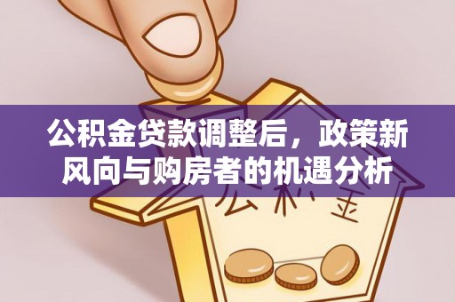 威远公积金贷款调整后，政策新风向与购房者的机遇分析