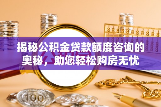 威远揭秘公积金贷款额度咨询的奥秘，助您轻松购房无忧