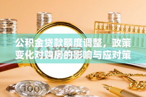 威远公积金贷款额度调整，政策变化对购房的影响与应对策略