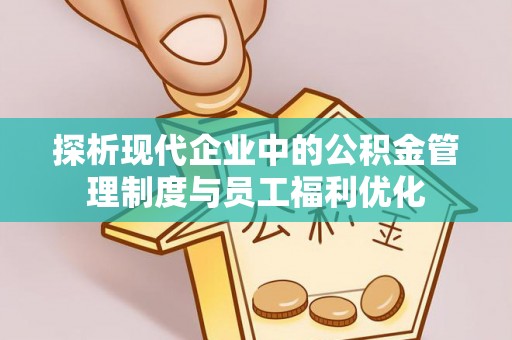威远探析现代企业中的公积金管理制度与员工福利优化