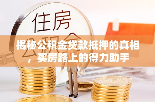 威远揭秘公积金贷款抵押的真相，买房路上的得力助手