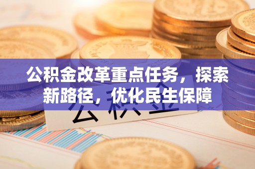 威远公积金改革重点任务，探索新路径，优化民生保障