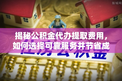 威远揭秘公积金代办提取费用，如何选择可靠服务并节省成本