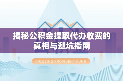 威远揭秘公积金提取代办收费的真相与避坑指南
