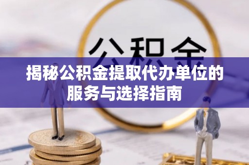威远揭秘公积金提取代办单位的服务与选择指南