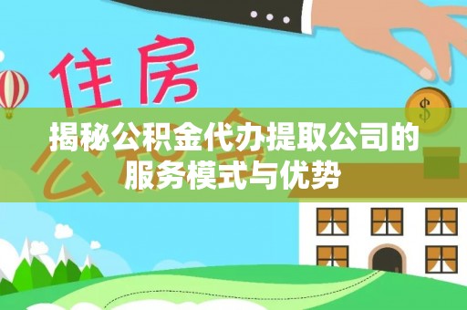 威远揭秘公积金代办提取公司的服务模式与优势