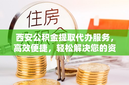 威远西安公积金提取代办服务，高效便捷，轻松解决您的资金需求