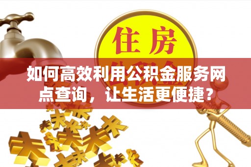 威远如何高效利用公积金服务网点查询，让生活更便捷？