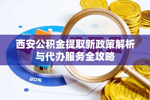威远西安公积金提取新政策解析与代办服务全攻略