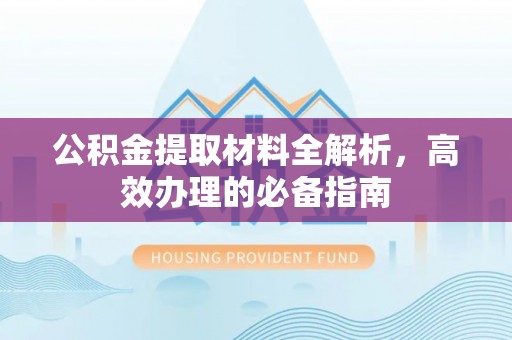 威远公积金提取材料全解析，高效办理的必备指南