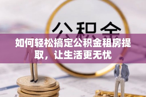 威远如何轻松搞定公积金租房提取，让生活更无忧