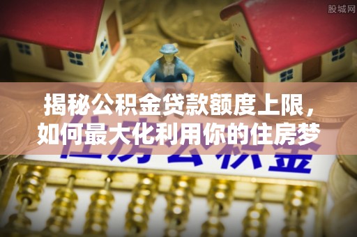 威远揭秘公积金贷款额度上限，如何最大化利用你的住房梦？