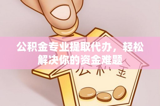 威远公积金专业提取代办，轻松解决你的资金难题