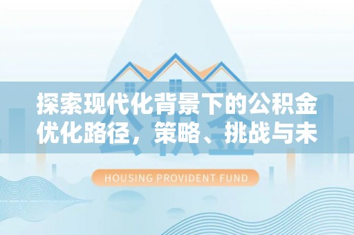 威远探索现代化背景下的公积金优化路径，策略、挑战与未来展望