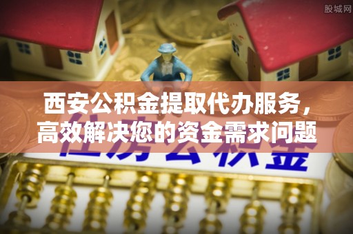 威远西安公积金提取代办服务，高效解决您的资金需求问题
