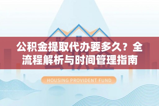 威远公积金提取代办要多久？全流程解析与时间管理指南