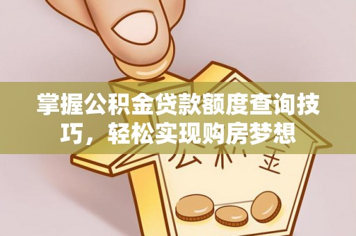 威远掌握公积金贷款额度查询技巧，轻松实现购房梦想