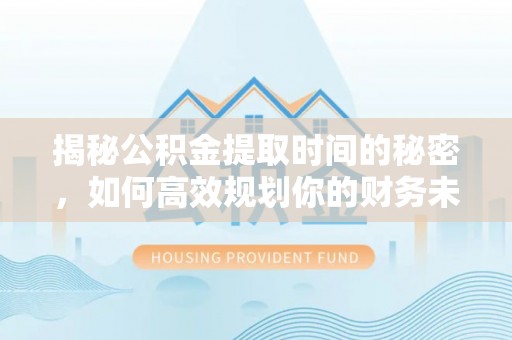 威远揭秘公积金提取时间的秘密，如何高效规划你的财务未来