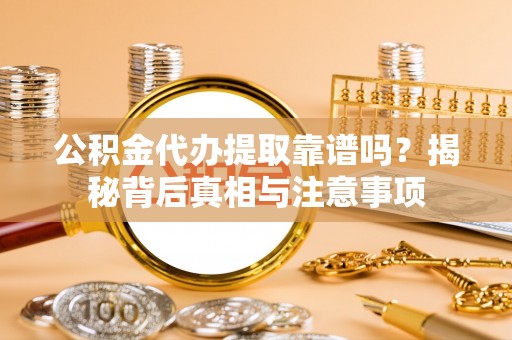 威远公积金代办提取靠谱吗？揭秘背后真相与注意事项
