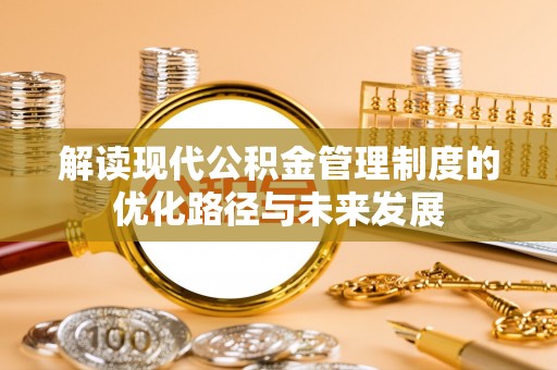 威远解读现代公积金管理制度的优化路径与未来发展