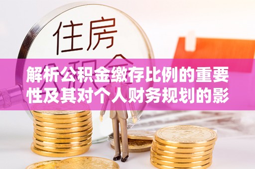 威远解析公积金缴存比例的重要性及其对个人财务规划的影响