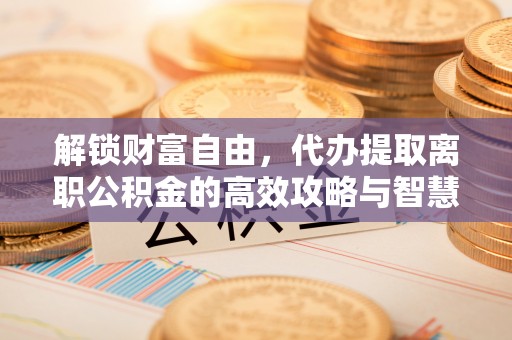 威远解锁财富自由，代办提取离职公积金的高效攻略与智慧选择