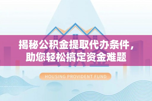 威远揭秘公积金提取代办条件，助您轻松搞定资金难题