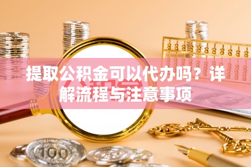威远提取公积金可以代办吗？详解流程与注意事项