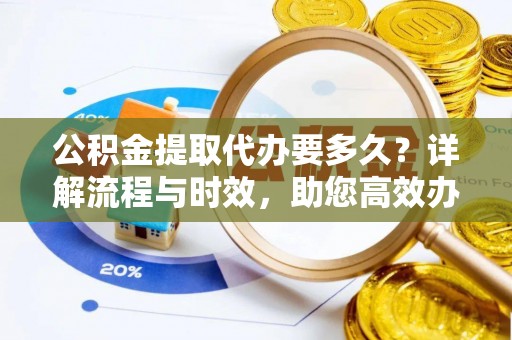 威远公积金提取代办要多久？详解流程与时效，助您高效办理