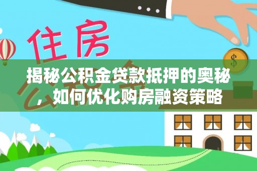 威远揭秘公积金贷款抵押的奥秘，如何优化购房融资策略