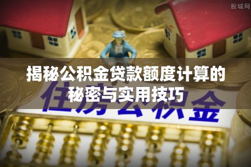 威远揭秘公积金贷款额度计算的秘密与实用技巧