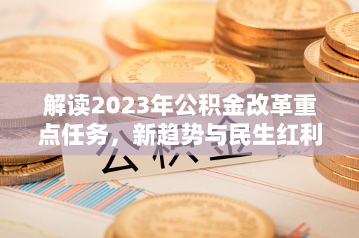 威远解读2023年公积金改革重点任务，新趋势与民生红利