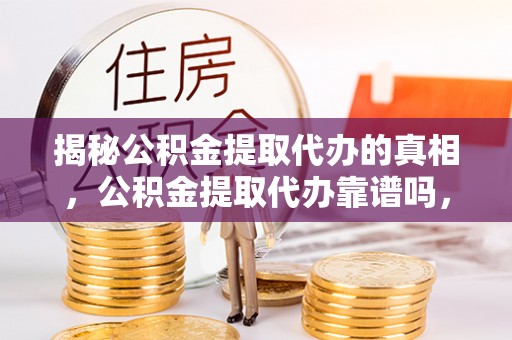 威远揭秘公积金提取代办的真相，公积金提取代办靠谱吗，如何选择专业服务？