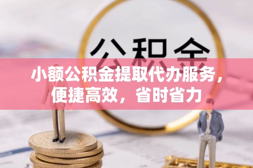 威远小额公积金提取代办服务，便捷高效，省时省力