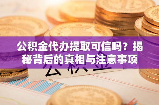 威远公积金代办提取可信吗？揭秘背后的真相与注意事项