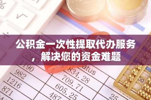 威远公积金一次性提取代办服务，解决您的资金难题