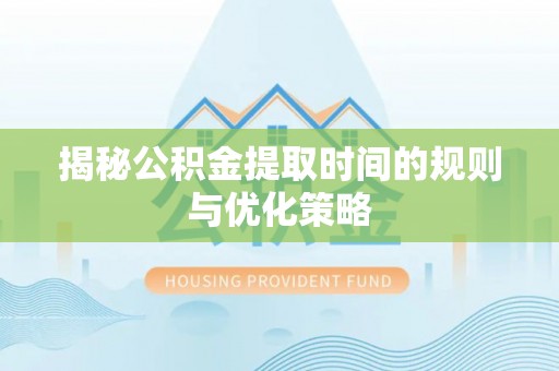 威远揭秘公积金提取时间的规则与优化策略