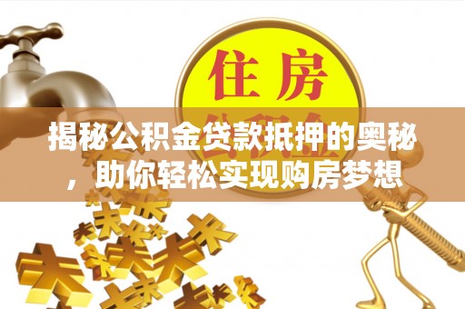 威远揭秘公积金贷款抵押的奥秘，助你轻松实现购房梦想