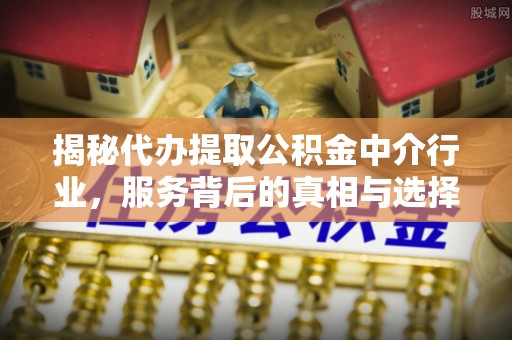 威远揭秘代办提取公积金中介行业，服务背后的真相与选择指南