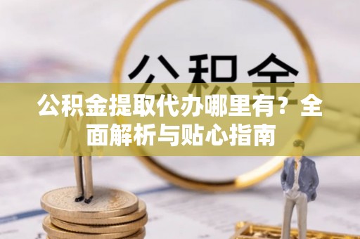 威远公积金提取代办哪里有？全面解析与贴心指南