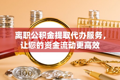 威远离职公积金提取代办服务，让您的资金流动更高效